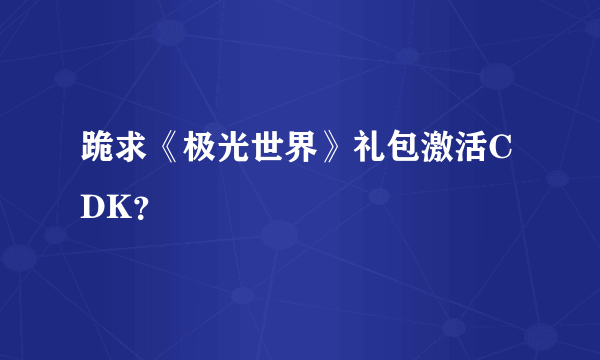 跪求《极光世界》礼包激活CDK？