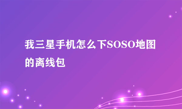 我三星手机怎么下SOSO地图的离线包