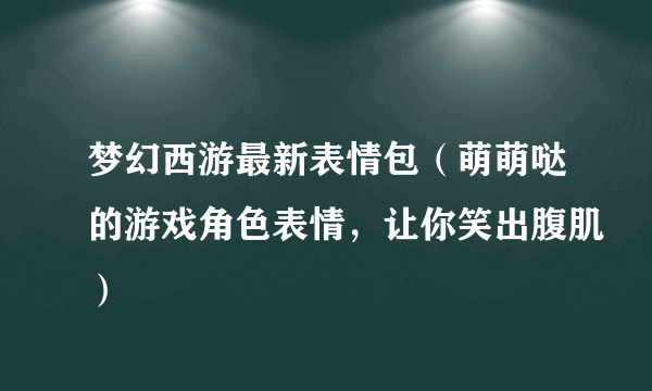 梦幻西游最新表情包（萌萌哒的游戏角色表情，让你笑出腹肌）