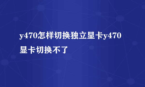 y470怎样切换独立显卡y470显卡切换不了