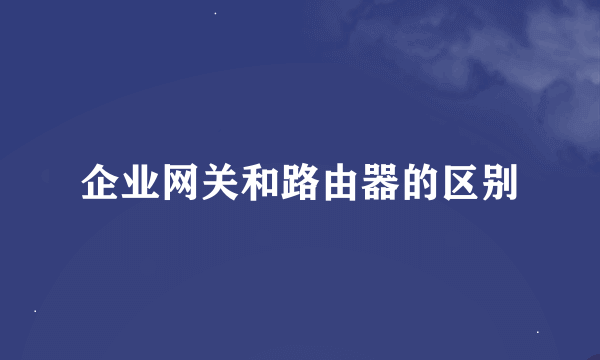 企业网关和路由器的区别