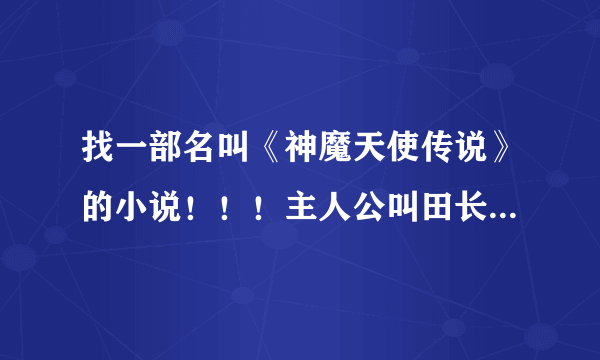 找一部名叫《神魔天使传说》的小说！！！主人公叫田长生！！！