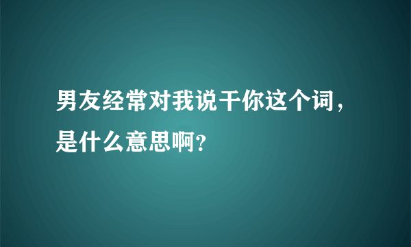 男友经常对我说干你这个词，是什么意思啊？