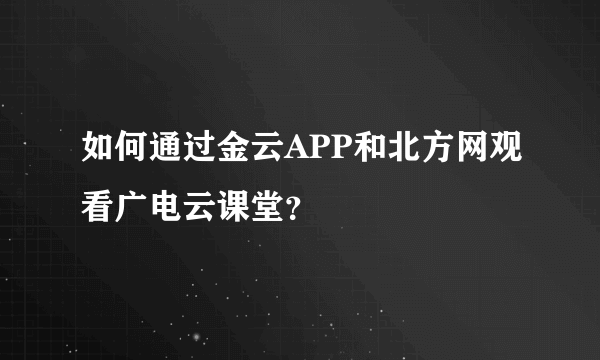 如何通过金云APP和北方网观看广电云课堂？