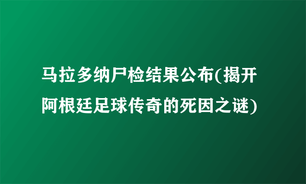 马拉多纳尸检结果公布(揭开阿根廷足球传奇的死因之谜)
