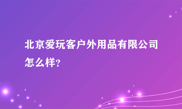 北京爱玩客户外用品有限公司怎么样？