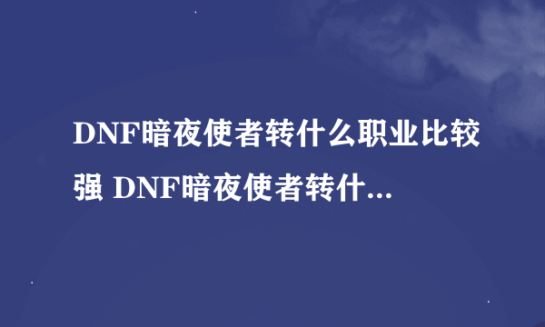 DNF暗夜使者转什么职业比较强 DNF暗夜使者转什么职业比较厉害