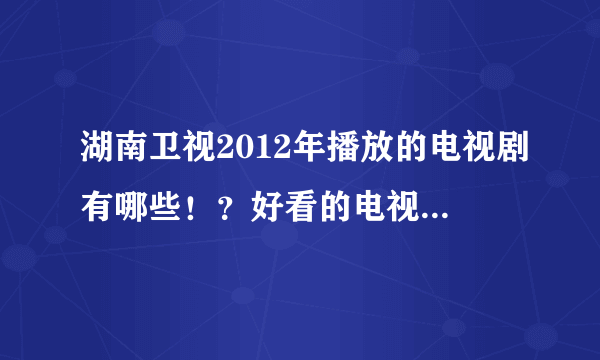 湖南卫视2012年播放的电视剧有哪些！？好看的电视剧有哪些？？？最好是情感的。两个问题，谢谢啦