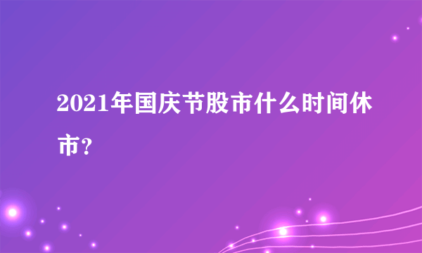 2021年国庆节股市什么时间休市？