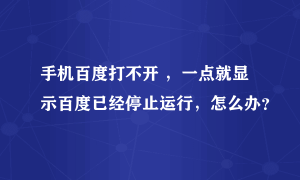 手机百度打不开 ，一点就显示百度已经停止运行，怎么办？