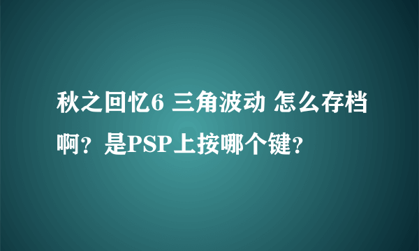 秋之回忆6 三角波动 怎么存档啊？是PSP上按哪个键？