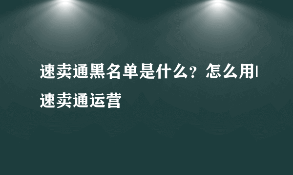 速卖通黑名单是什么？怎么用|速卖通运营