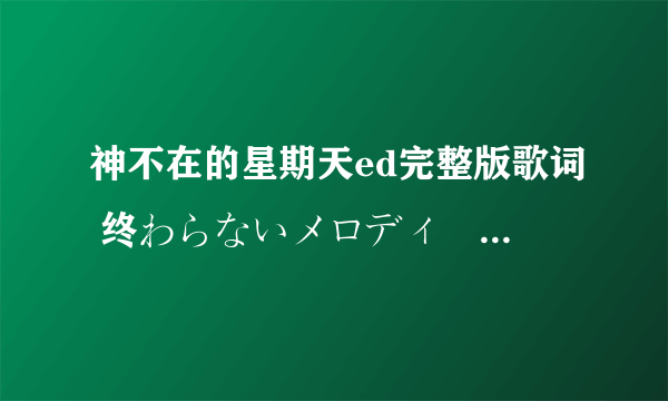 神不在的星期天ed完整版歌词 终わらないメロディーを歌いだしました完整版歌词 日文 中文 罗马文！