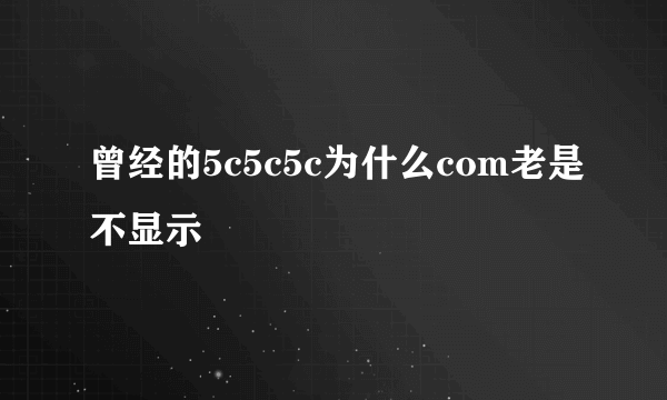 曾经的5c5c5c为什么com老是不显示