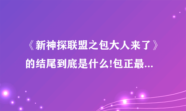 《新神探联盟之包大人来了》的结尾到底是什么!包正最后杀公孙没有啊！怎么没头没尾的！