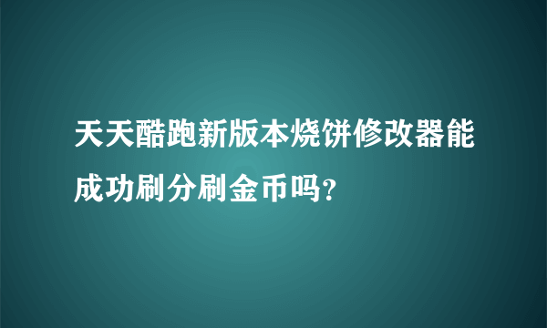 天天酷跑新版本烧饼修改器能成功刷分刷金币吗？