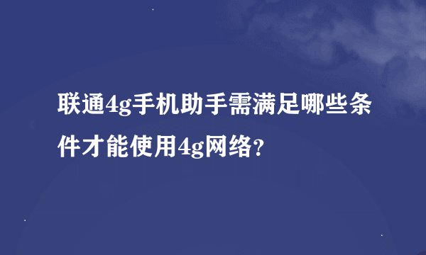 联通4g手机助手需满足哪些条件才能使用4g网络？