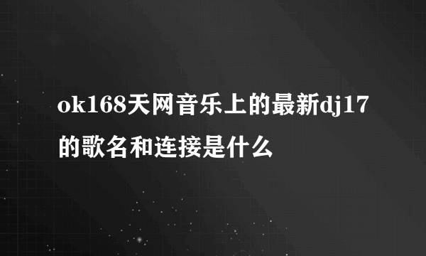 ok168天网音乐上的最新dj17的歌名和连接是什么