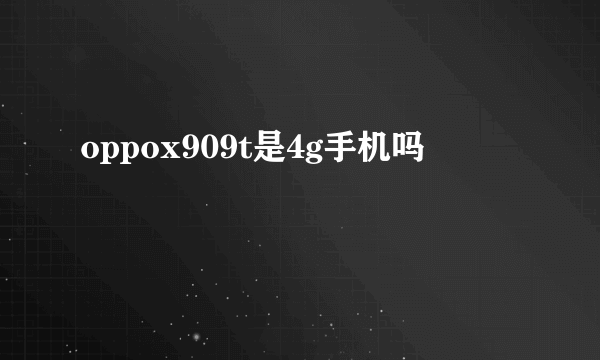 oppox909t是4g手机吗