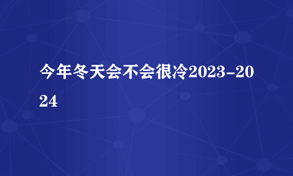 今年冬天会不会很冷2023-2024
