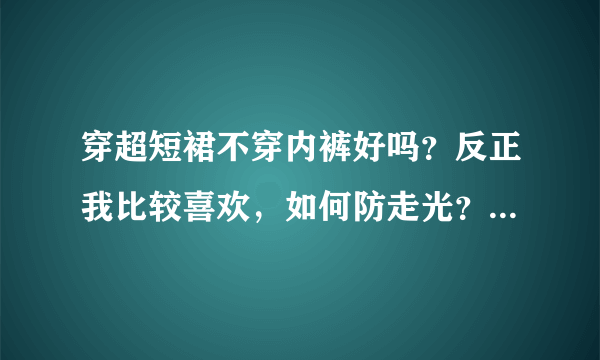 穿超短裙不穿内裤好吗？反正我比较喜欢，如何防走光？如果来月经了怎么办？怎么贴卫生巾？？