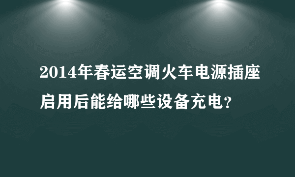 2014年春运空调火车电源插座启用后能给哪些设备充电？