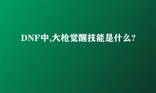 DNF中,大枪觉醒技能是什么?