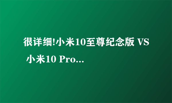 很详细!小米10至尊纪念版 VS 小米10 Pro 真实体验如何?差别在哪儿了?