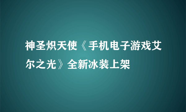 神圣炽天使《手机电子游戏艾尔之光》全新冰装上架