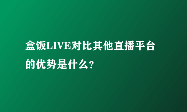 盒饭LIVE对比其他直播平台的优势是什么？