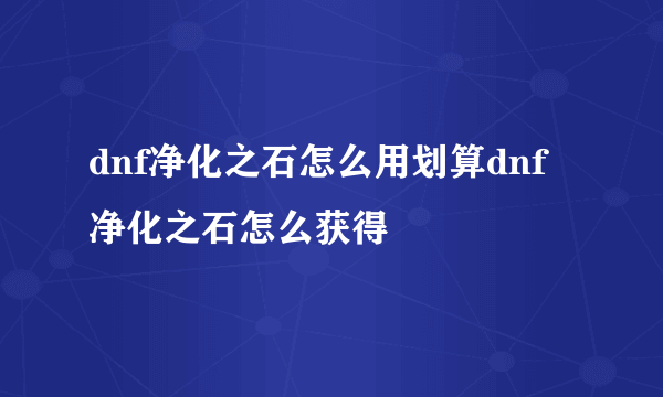 dnf净化之石怎么用划算dnf净化之石怎么获得