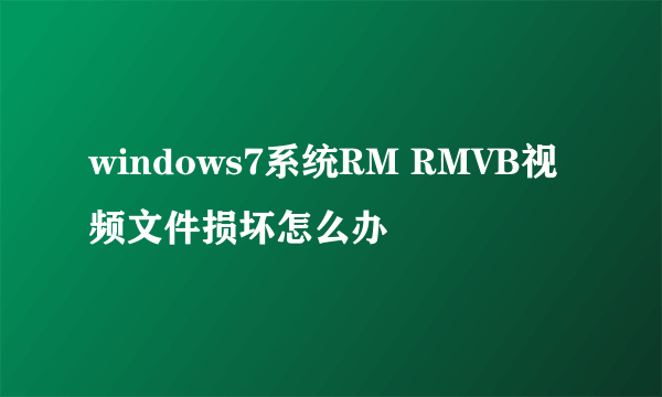 windows7系统RM RMVB视频文件损坏怎么办