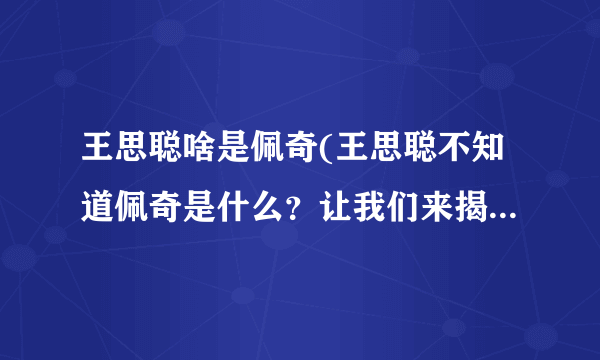 王思聪啥是佩奇(王思聪不知道佩奇是什么？让我们来揭开谜底！)