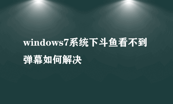 windows7系统下斗鱼看不到弹幕如何解决