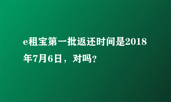 e租宝第一批返还时间是2018年7月6日，对吗？