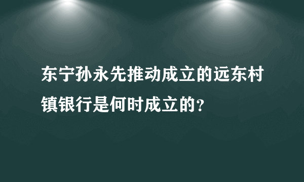 东宁孙永先推动成立的远东村镇银行是何时成立的？