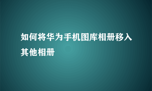 如何将华为手机图库相册移入其他相册