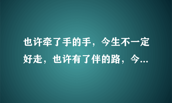 也许牵了手的手，今生不一定好走，也许有了伴的路，今生还有更忙路……这首歌原唱是谁？