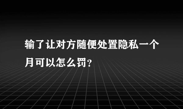 输了让对方随便处置隐私一个月可以怎么罚？