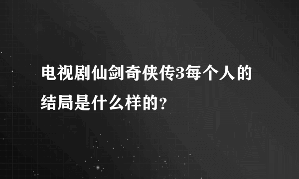 电视剧仙剑奇侠传3每个人的结局是什么样的？