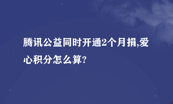 腾讯公益同时开通2个月捐,爱心积分怎么算?