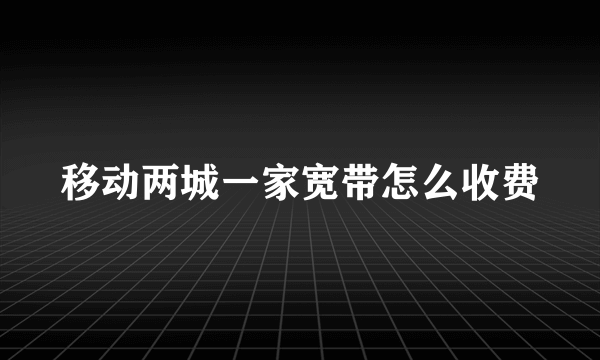 移动两城一家宽带怎么收费