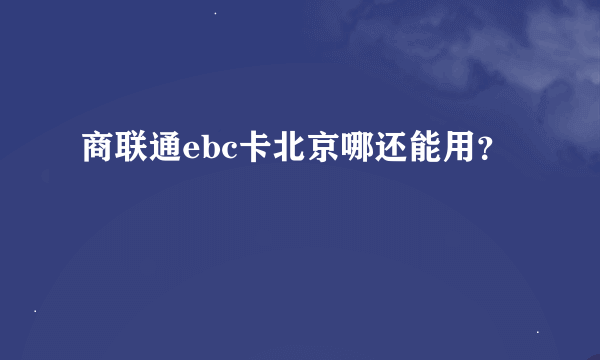 商联通ebc卡北京哪还能用？