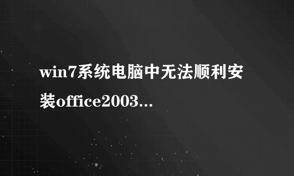 win7系统电脑中无法顺利安装office2003的解决方法
