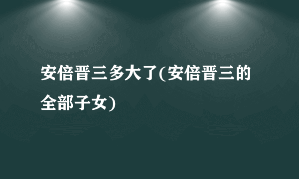 安倍晋三多大了(安倍晋三的全部子女)