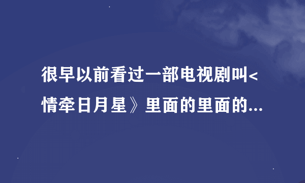 很早以前看过一部电视剧叫<情牵日月星》里面的里面的歌很好听但不知是谁唱的？