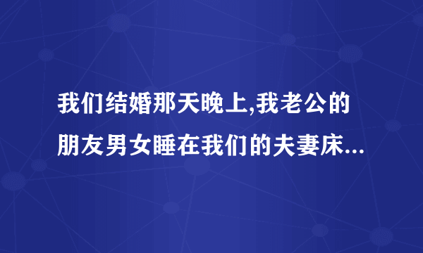 我们结婚那天晚上,我老公的朋友男女睡在我们的夫妻床上,有什么事吗？