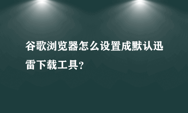 谷歌浏览器怎么设置成默认迅雷下载工具？