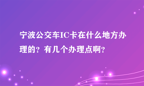宁波公交车IC卡在什么地方办理的？有几个办理点啊？