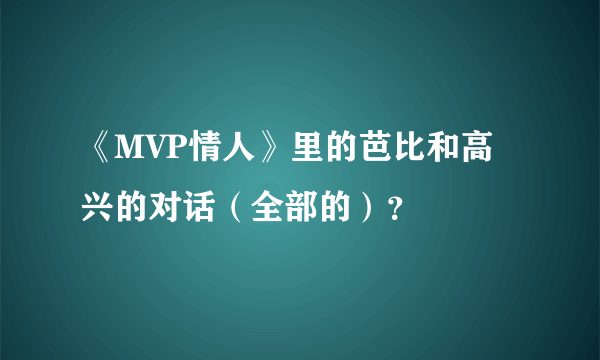 《MVP情人》里的芭比和高兴的对话（全部的）？